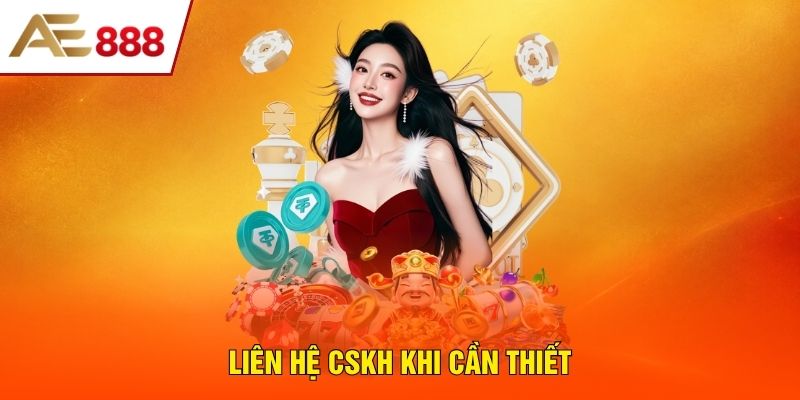 Liên hệ CSKH khi cần thiết Liên hệ CSKH khi cần thiết